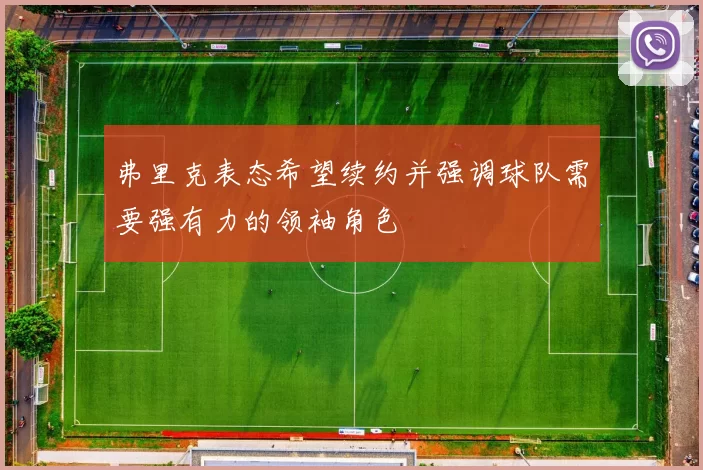 弗里克表态希望续约并强调球队需要强有力的领袖角色