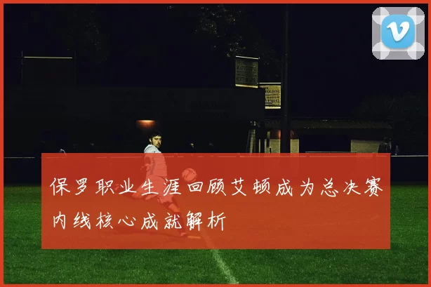 保罗职业生涯回顾艾顿成为总决赛内线核心成就解析