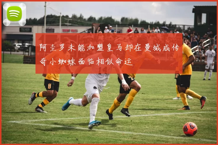 阿圭罗未能加盟皇马却在曼城成传奇小蜘蛛面临相似命运