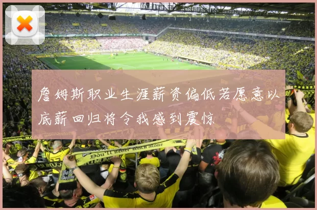 詹姆斯职业生涯薪资偏低若愿意以底薪回归将令我感到震惊