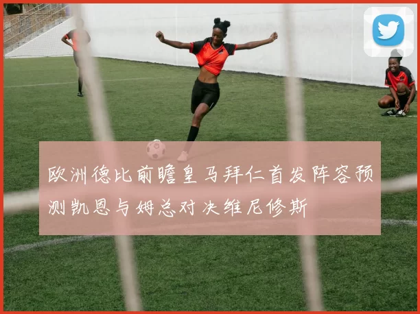 欧洲德比前瞻皇马拜仁首发阵容预测凯恩与姆总对决维尼修斯