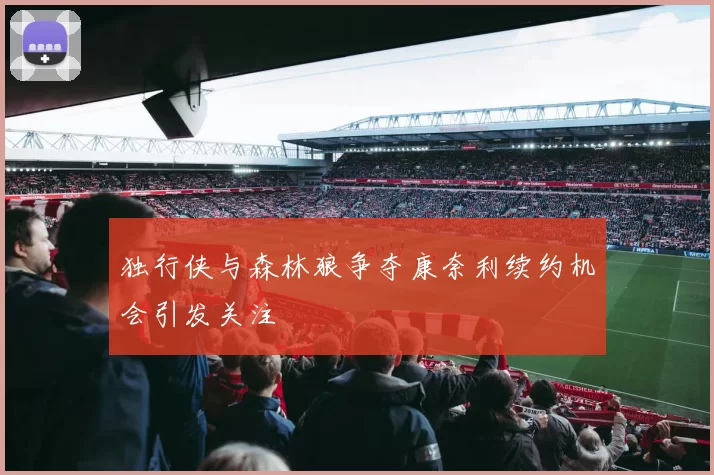 独行侠与森林狼争夺康奈利续约机会引发关注