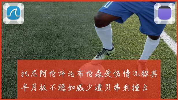 托尼阿伦评论布伦森受伤情况称其半月板不稳如威少遭贝弗利撞击