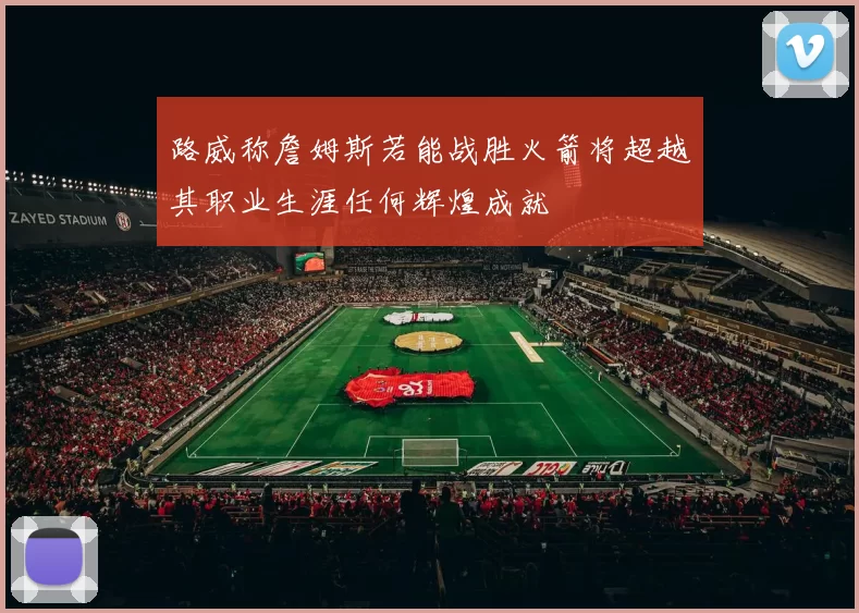 路威称詹姆斯若能战胜火箭将超越其职业生涯任何辉煌成就