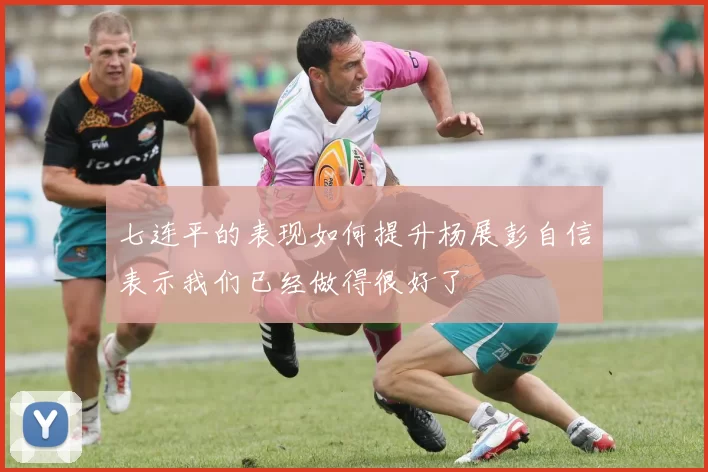 七连平的表现如何提升杨展彭自信表示我们已经做得很好了