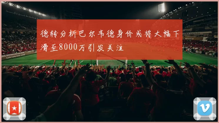 德转分析巴尔韦德身价或将大幅下滑至8000万引发关注