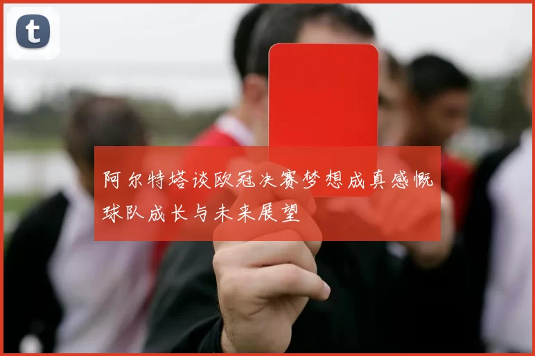 阿尔特塔谈欧冠决赛梦想成真感慨球队成长与未来展望