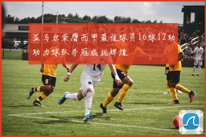 亚马尔荣膺西甲最佳球员16球12助助力球队夺冠成就辉煌