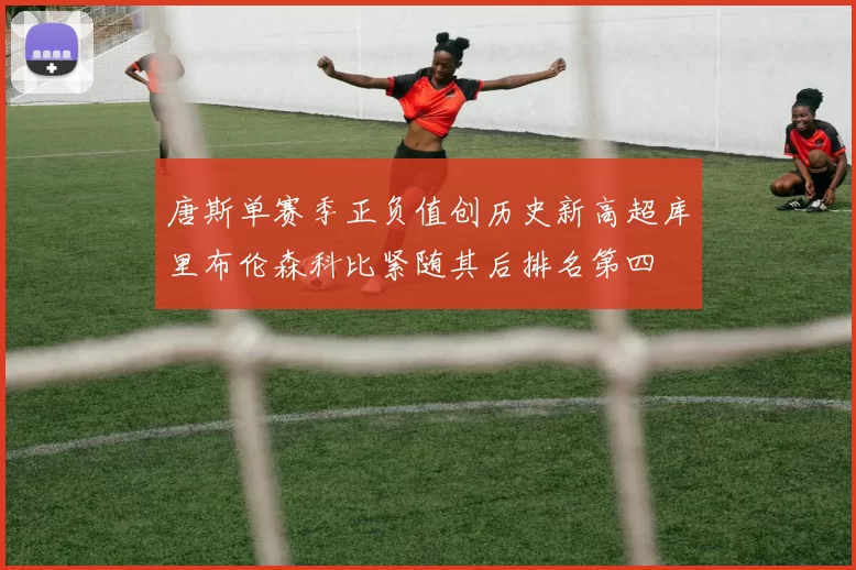 唐斯单赛季正负值创历史新高超库里布伦森科比紧随其后排名第四