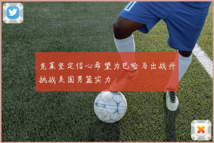 克莱坚定信心希望为巴哈马出战并挑战美国男篮实力