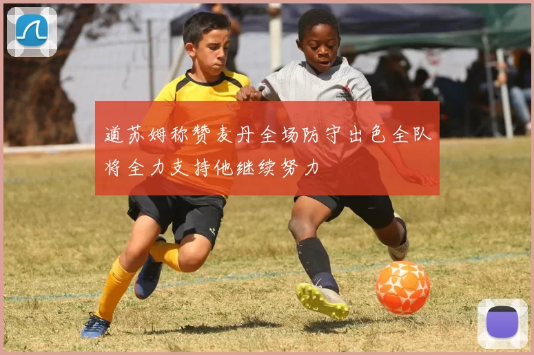 道苏姆称赞麦丹全场防守出色全队将全力支持他继续努力