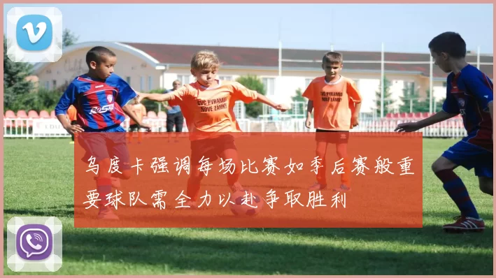 乌度卡强调每场比赛如季后赛般重要球队需全力以赴争取胜利