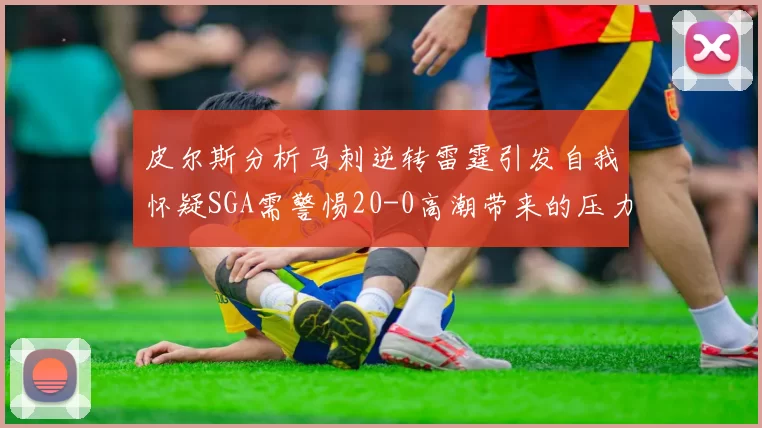 皮尔斯分析马刺逆转雷霆引发自我怀疑SGA需警惕20-0高潮带来的压力