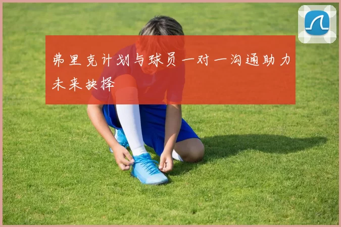 弗里克计划与球员一对一沟通助力未来抉择