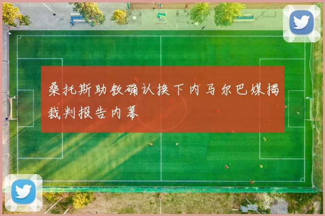 桑托斯助教确认换下内马尔巴媒揭裁判报告内幕