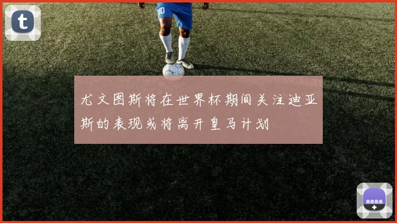 尤文图斯将在世界杯期间关注迪亚斯的表现或将离开皇马计划