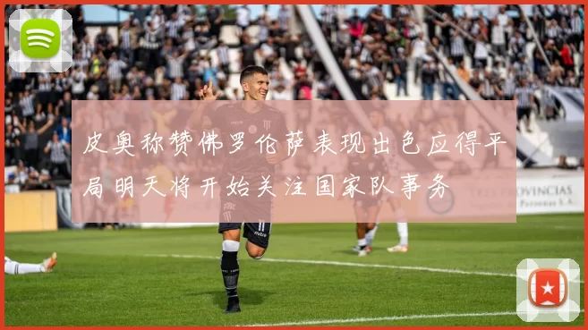 皮奥称赞佛罗伦萨表现出色应得平局明天将开始关注国家队事务