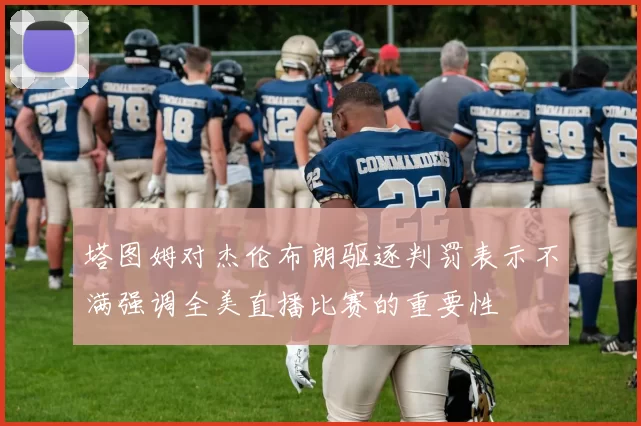 塔图姆对杰伦布朗驱逐判罚表示不满强调全美直播比赛的重要性