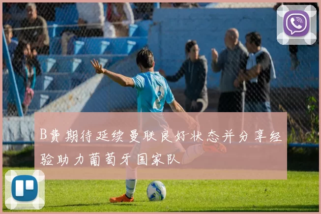 B费期待延续曼联良好状态并分享经验助力葡萄牙国家队