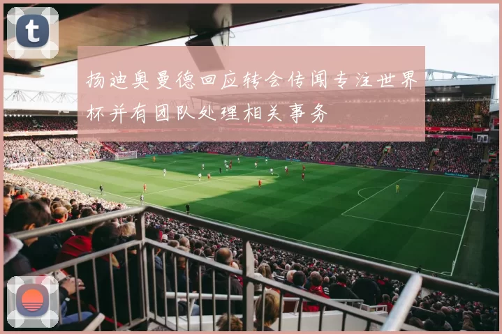 扬迪奥曼德回应转会传闻专注世界杯并有团队处理相关事务