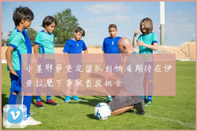 小基耶萨坚定留队利物浦期待在伊劳拉麾下争取首发机会
